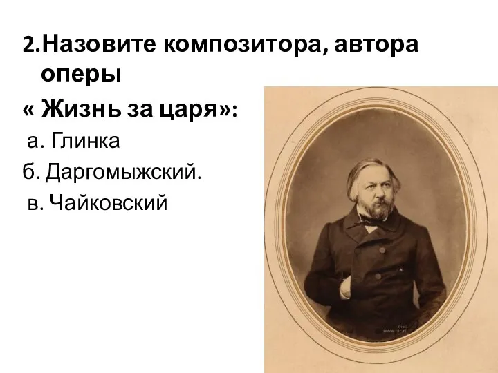 2.Назовите композитора, автора оперы « Жизнь за царя»: а. Глинка б. Даргомыжский. в. Чайковский