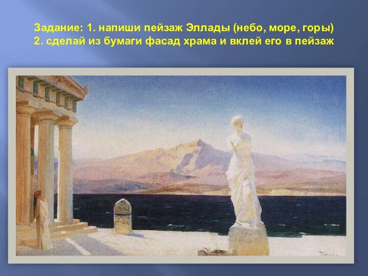 Задание: 1. напиши пейзаж Эллады (небо, море, горы) 2. сделай из бумаги