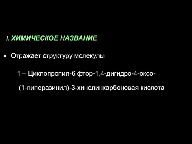 I. ХИМИЧЕСКОЕ НАЗВАНИЕ Отражает структуру молекулы 1 – Циклопропил-6 фтор-1,4-дигидро-4-оксо- (1-пиперазинил)-3-хинолинкарбоновая кислота