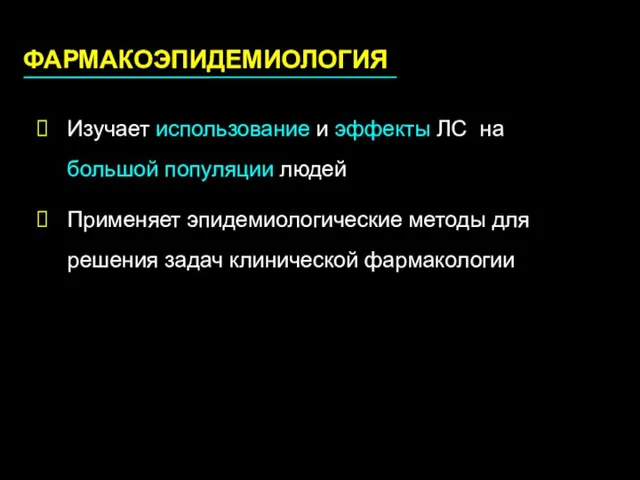 ФАРМАКОЭПИДЕМИОЛОГИЯ Изучает использование и эффекты ЛС на большой популяции людей Применяет эпидемиологические