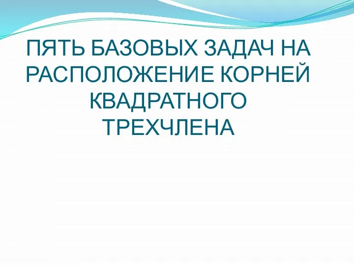 ПЯТЬ БАЗОВЫХ ЗАДАЧ НА РАСПОЛОЖЕНИЕ КОРНЕЙ КВАДРАТНОГО ТРЕХЧЛЕНА