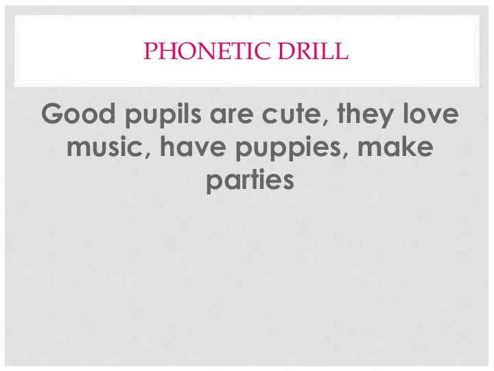 PHONETIC DRILL Good pupils are cute, they love music, have puppies, make parties