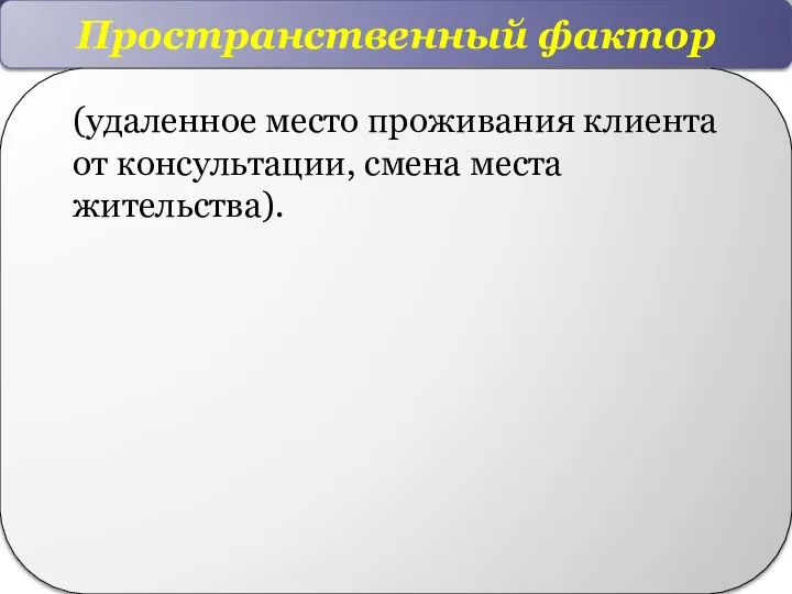 Пространственный фактор (удаленное место проживания клиента от консультации, смена места жительства).