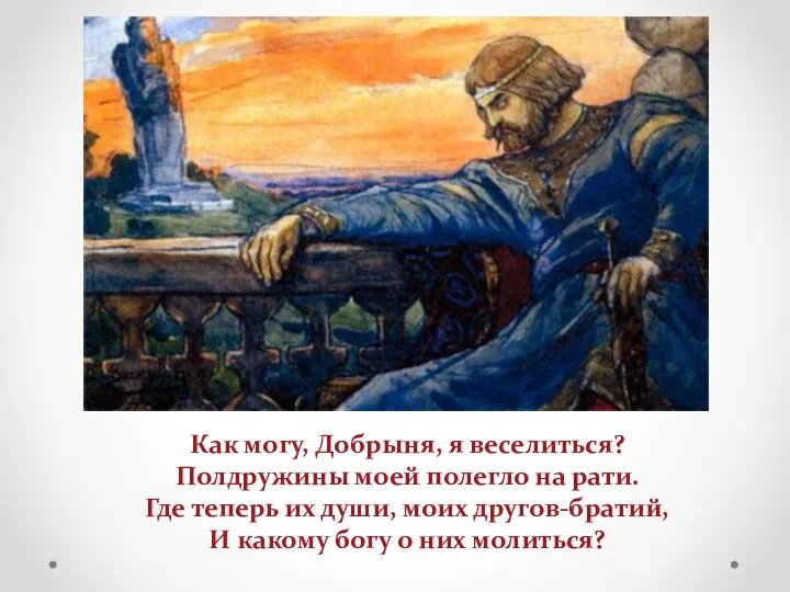 Как могу, Добрыня, я веселиться? Полдружины моей полегло на рати. Где теперь