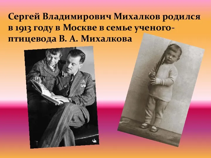 Сергей Владимирович Михалков родился в 1913 году в Москве в семье ученого-птицевода В. А. Михалкова