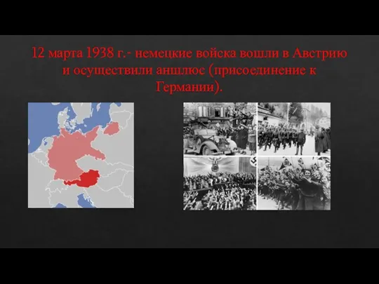 12 марта 1938 г.- немецкие войска вошли в Австрию и осуществили аншлюс (присоединение к Германии).