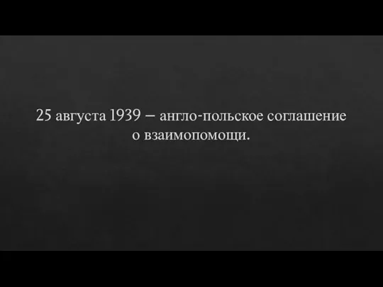 25 августа 1939 – англо-польское соглашение о взаимопомощи.