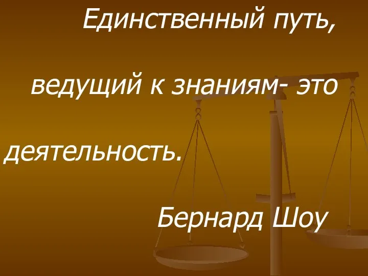 Единственный путь, ведущий к знаниям- это деятельность. Бернард Шоу