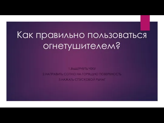 Как правильно пользоваться огнетушителем? 1.ВЫДЕРНУТЬ ЧЕКУ 2.НАПРАВИТЬ СОПЛО НА ГОРЯЩУЮ ПОВЕРХНОСТЬ 3.НАЖАТЬ СПУСКОВОЙ РЫЧАГ