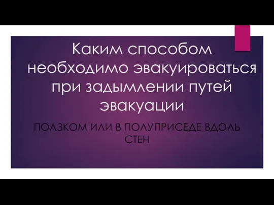 Каким способом необходимо эвакуироваться при задымлении путей эвакуации ПОЛЗКОМ ИЛИ В ПОЛУПРИСЕДЕ ВДОЛЬ СТЕН