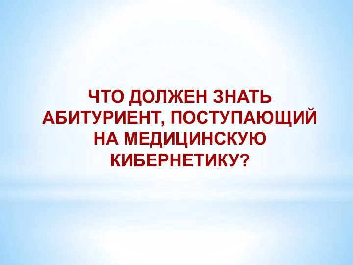 ЧТО ДОЛЖЕН ЗНАТЬ АБИТУРИЕНТ, ПОСТУПАЮЩИЙ НА МЕДИЦИНСКУЮ КИБЕРНЕТИКУ?