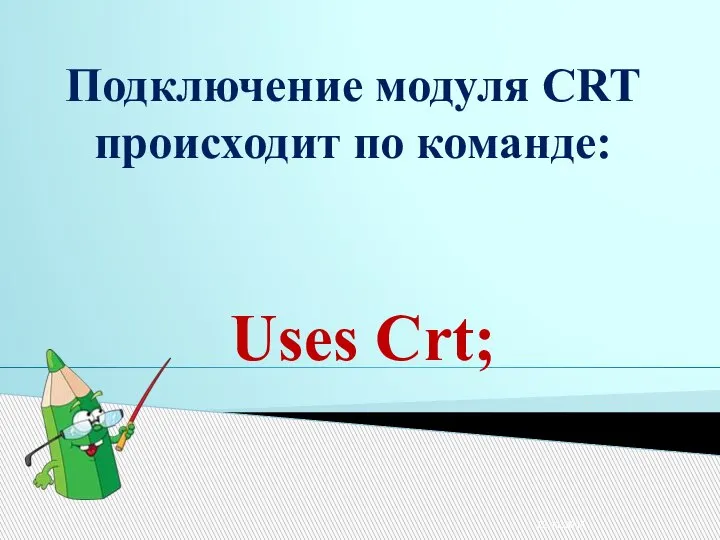 Подключение модуля CRT происходит по команде: Uses Crt; 22.11.2014