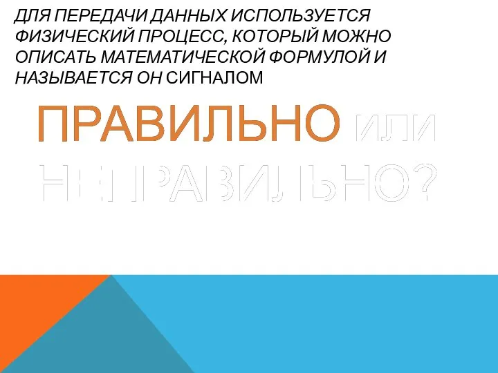 ДЛЯ ПЕРЕДАЧИ ДАННЫХ ИСПОЛЬЗУЕТСЯ ФИЗИЧЕСКИЙ ПРОЦЕСС, КОТОРЫЙ МОЖНО ОПИСАТЬ МАТЕМАТИЧЕСКОЙ ФОРМУЛОЙ И НАЗЫВАЕТСЯ ОН СИГНАЛОМ