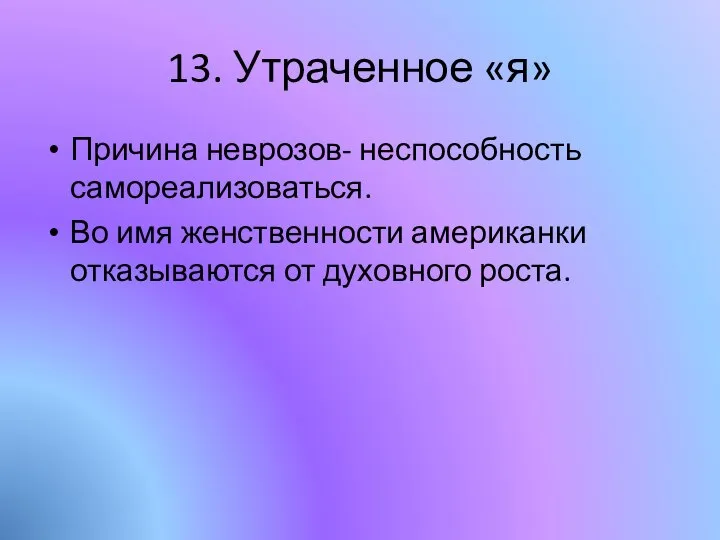 13. Утраченное «я» Причина неврозов- неспособность самореализоваться. Во имя женственности американки отказываются от духовного роста.