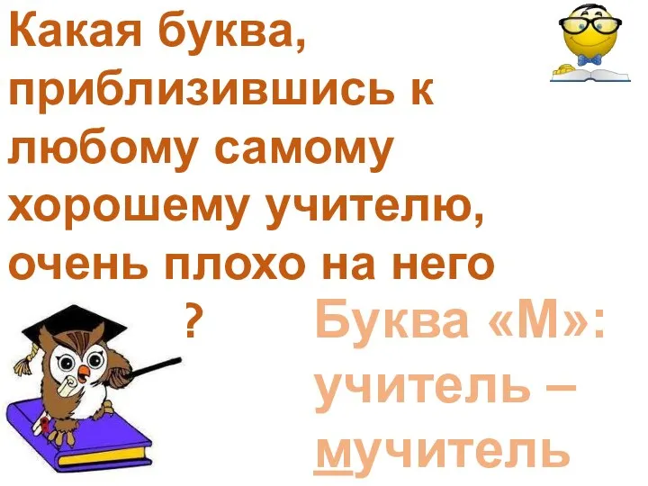 Какая буква, приблизившись к любому самому хорошему учителю, очень плохо на него