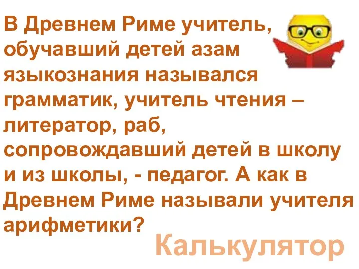 В Древнем Риме учитель, обучавший детей азам языкознания назывался грамматик, учитель чтения