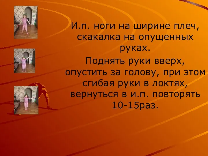 И.п. ноги на ширине плеч, скакалка на опущенных руках. Поднять руки вверх,