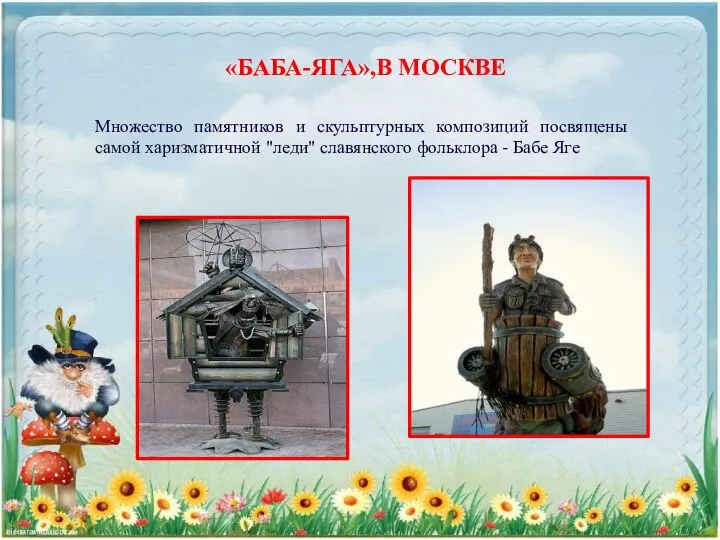 «БАБА-ЯГА»,В МОСКВЕ Множество памятников и скульптурных композиций посвящены самой харизматичной "леди" славянского фольклора - Бабе Яге