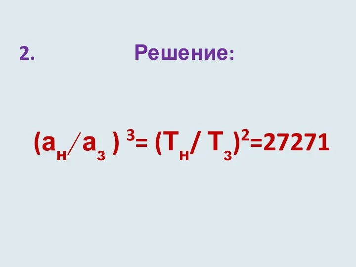2. Решение: (ан/ аз ) 3= (Тн/ Тз)2=27271