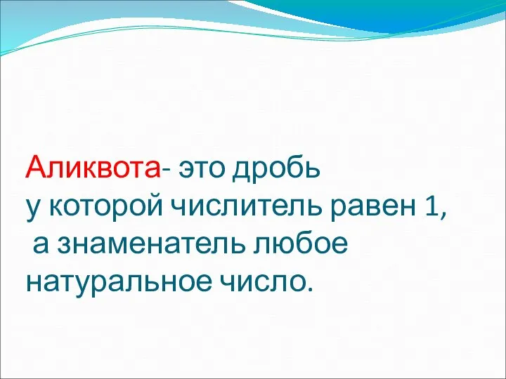 Аликвота- это дробь у которой числитель равен 1, а знаменатель любое натуральное число.