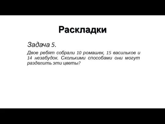 Раскладки Задача 5. Двое ребят собрали 10 ромашек, 15 васильков и 14