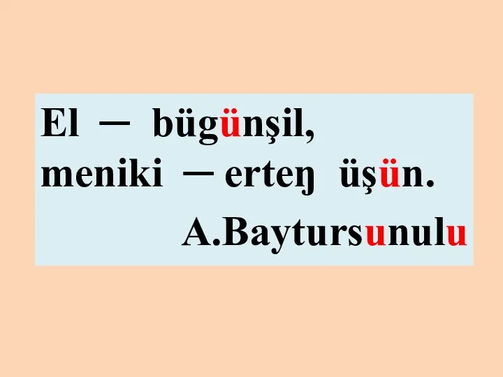 El ─ bügünşil, meniki ─ erteŋ üşün. A.Baytursunulu