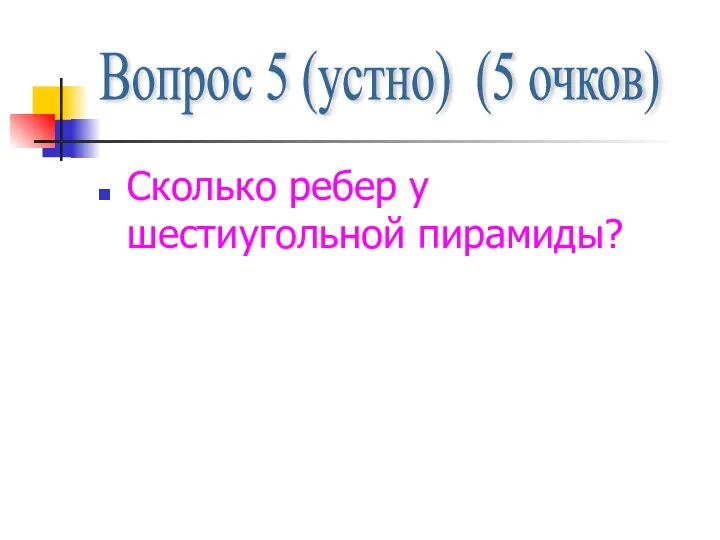 Сколько ребер у шестиугольной пирамиды? Вопрос 5 (устно) (5 очков)