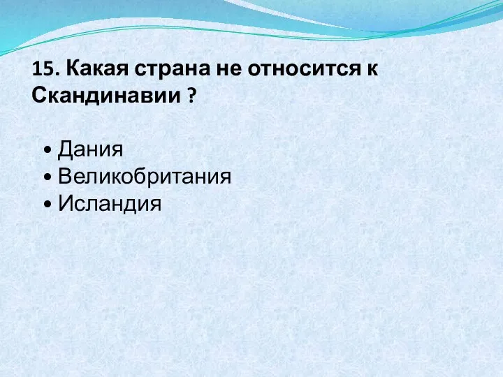 15. Какая страна не относится к Скандинавии ? • Дания • Великобритания • Исландия