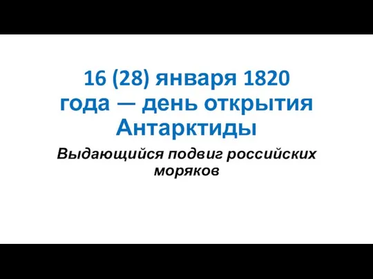 16 (28) января 1820 года — день открытия Антарктиды Выдающийся подвиг российских моряков