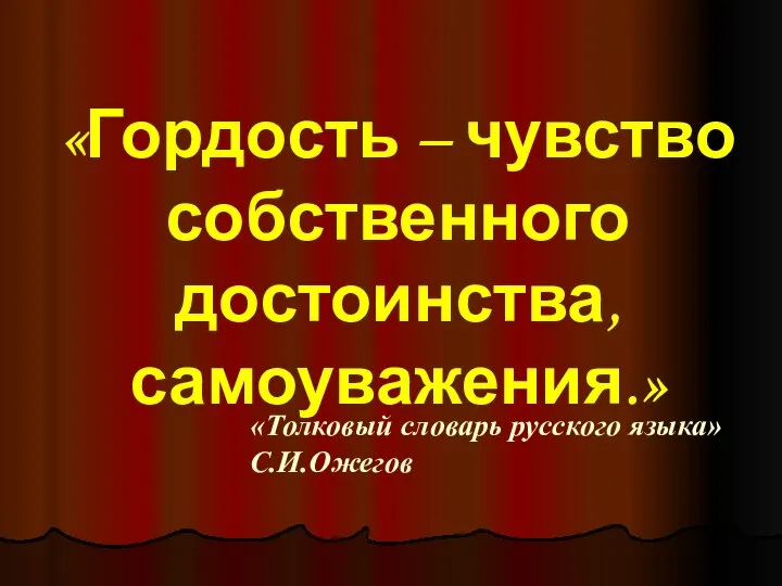 «Гордость – чувство собственного достоинства, самоуважения.» «Толковый словарь русского языка» С.И.Ожегов