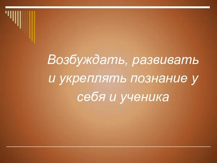 Возбуждать, развивать и укреплять познание у себя и ученика