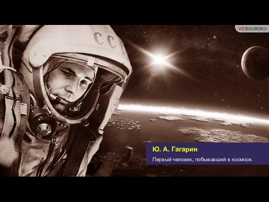 Ю. А. Гагарин Первый человек, побывавший в космосе.