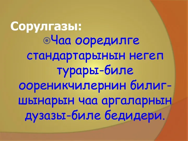 Сорулгазы: Чаа ооредилге стандартарынын негеп турары-биле оореникчилернин билиг-шынарын чаа аргаларнын дузазы-биле бедидери.