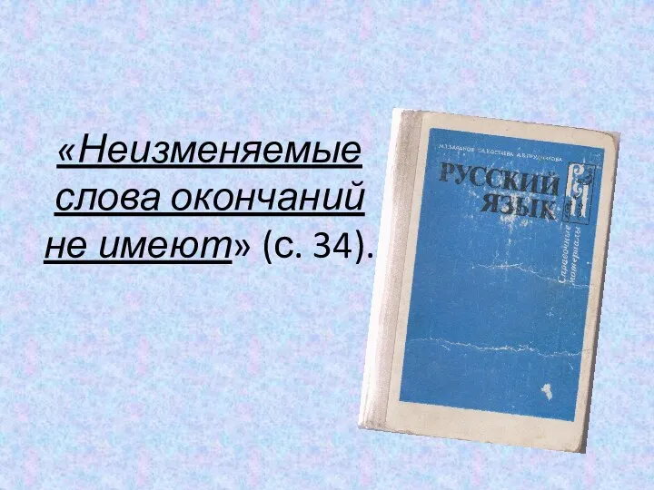 «Неизменяемые слова окончаний не имеют» (с. 34).