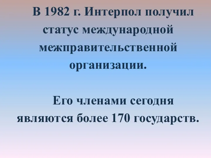 В 1982 г. Интерпол получил статус международной межправительственной организации. Его членами сегодня являются более 170 государств.