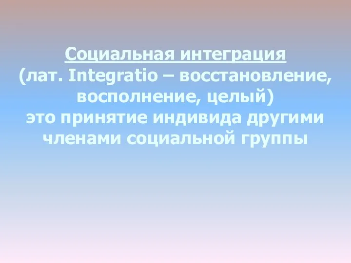 Социальная интеграция (лат. Integratio – восстановление, восполнение, целый) это принятие индивида другими членами социальной группы