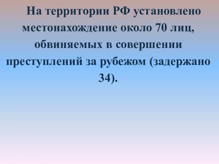 На территории РФ установлено местонахождение около 70 лиц, обвиняемых в совершении преступлений за рубежом (задержано 34).