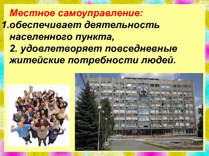 Мест­ное самоуправление: обеспечивает деятельность населенного пункта, 2. удовлетворяет повседневные житейские потребности людей.