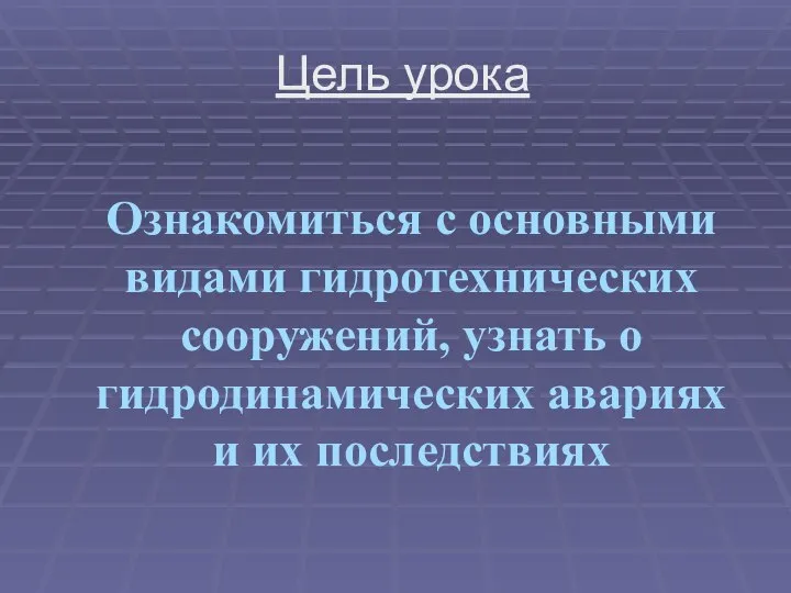 Цель урока Ознакомиться с основными видами гидротехнических сооружений, узнать о гидродинамических авариях и их последствиях