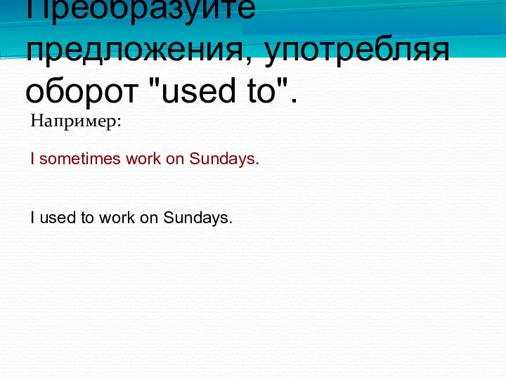 Преобразуйте предложения, употребляя оборот "used to". Например: