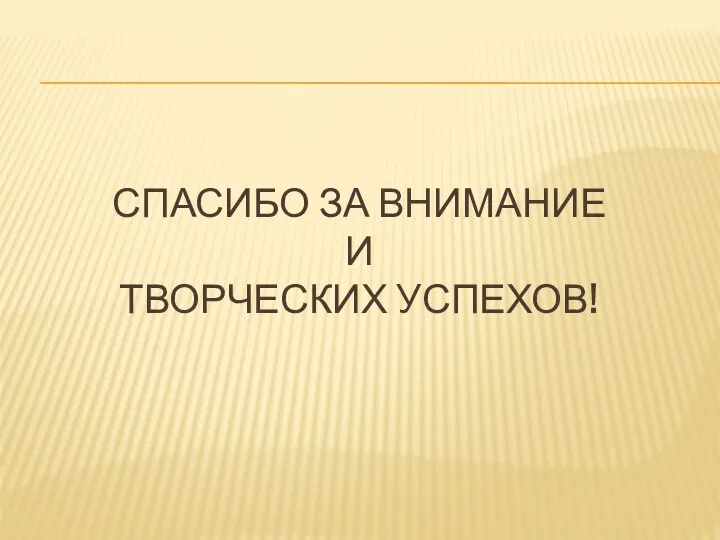 СПАСИБО ЗА ВНИМАНИЕ И ТВОРЧЕСКИХ УСПЕХОВ!