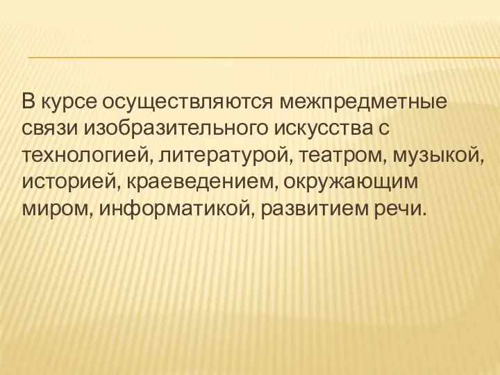 В курсе осуществляются межпредметные связи изобразительного искусства с технологией, литературой, театром, музыкой,