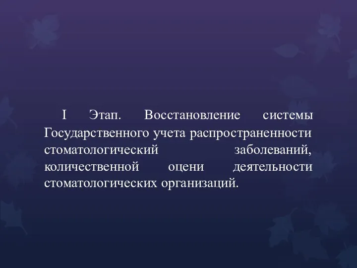 I Этап. Восстановление системы Государственного учета распространенности стоматологический заболеваний, количественной оцени деятельности стоматологических организаций.