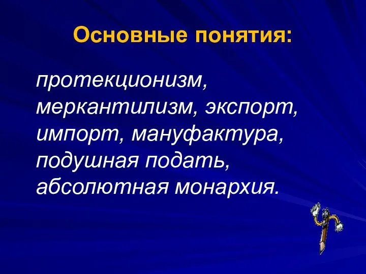 Основные понятия: протекционизм, меркантилизм, экспорт, импорт, мануфактура, подушная подать, абсолютная монархия.