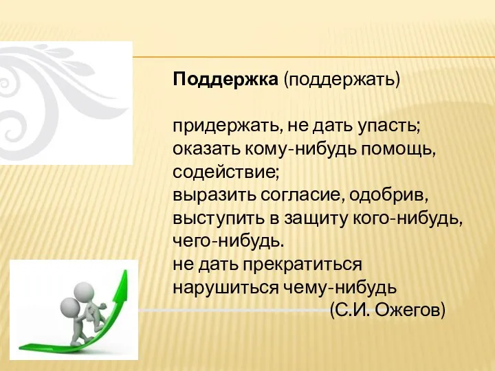 Поддержка (поддержать) придержать, не дать упасть; оказать кому-нибудь помощь, содействие; выразить согласие,