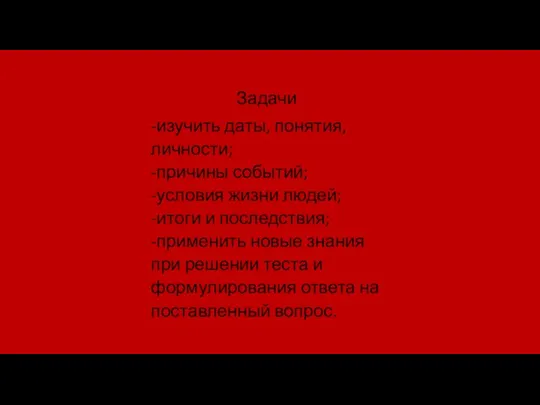 Задачи -изучить даты, понятия, личности; -причины событий; -условия жизни людей; -итоги и