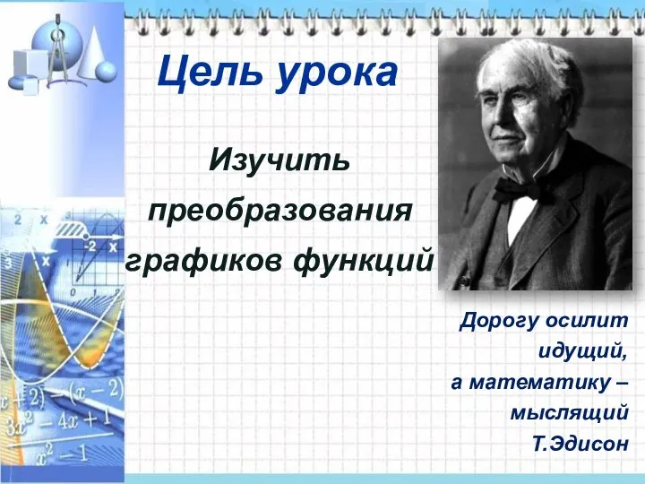 Дорогу осилит идущий, а математику – мыслящий Т.Эдисон Цель урока Изучить преобразования графиков функций