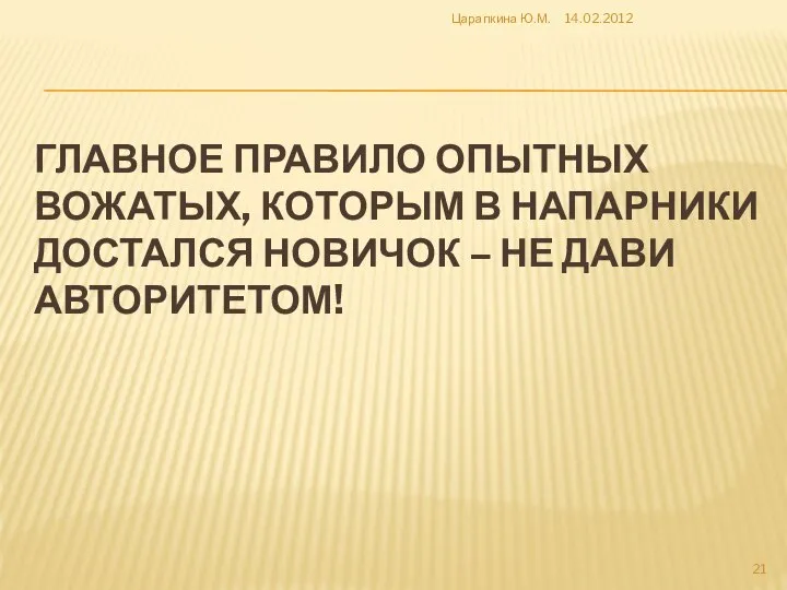 ГЛАВНОЕ ПРАВИЛО ОПЫТНЫХ ВОЖАТЫХ, КОТОРЫМ В НАПАРНИКИ ДОСТАЛСЯ НОВИЧОК – НЕ ДАВИ АВТОРИТЕТОМ! 14.02.2012 Царапкина Ю.М.