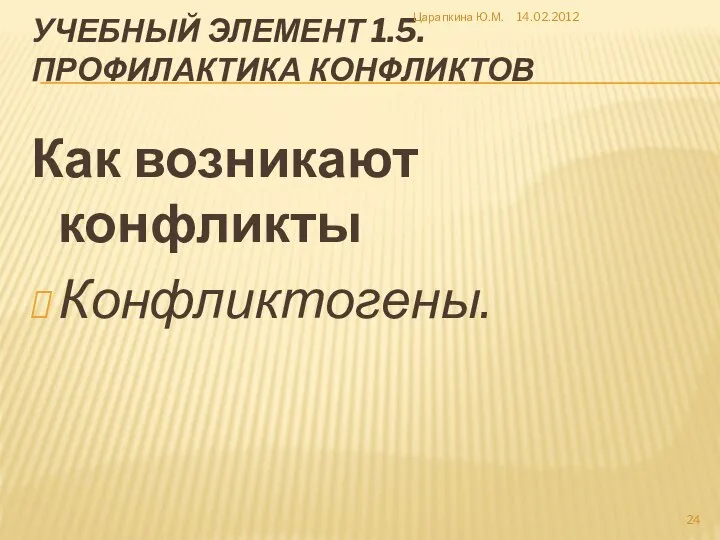 УЧЕБНЫЙ ЭЛЕМЕНТ 1.5. ПРОФИЛАКТИКА КОНФЛИКТОВ Как возникают конфликты Конфликтогены. 14.02.2012 Царапкина Ю.М.