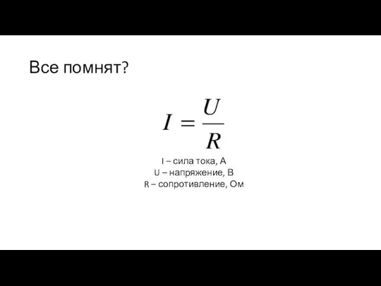 I – сила тока, А U – напряжение, В R – сопротивление, Ом Все помнят?